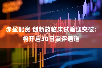 赤盈配资 创新药临床试验迎突破：将开启30日审评通道