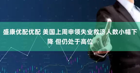 盛康优配优配 美国上周申领失业救济人数小幅下降 但仍处于高位
