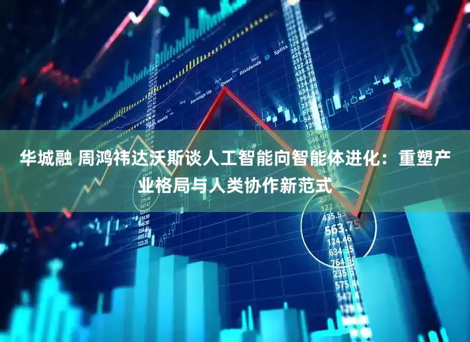 华城融 周鸿祎达沃斯谈人工智能向智能体进化：重塑产业格局与人类协作新范式