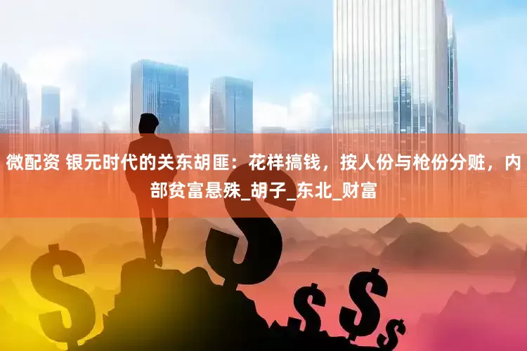 微配资 银元时代的关东胡匪：花样搞钱，按人份与枪份分赃，内部贫富悬殊_胡子_东北_财富
