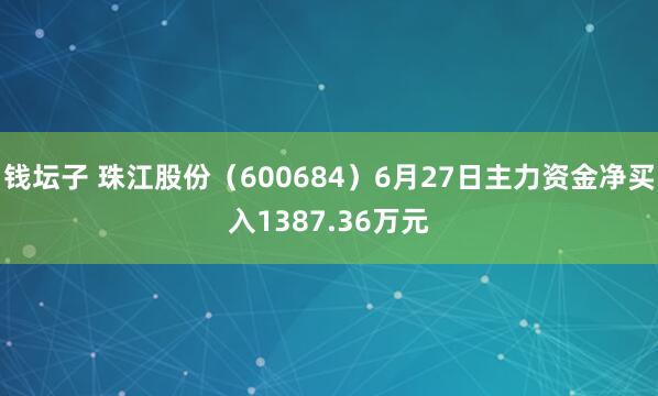 钱坛子 珠江股份（600684）6月27日主力资金净买入1387.36万元