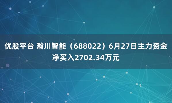 优股平台 瀚川智能（688022）6月27日主力资金净买入2702.34万元