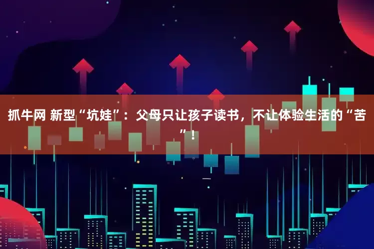抓牛网 新型“坑娃”：父母只让孩子读书，不让体验生活的“苦”！