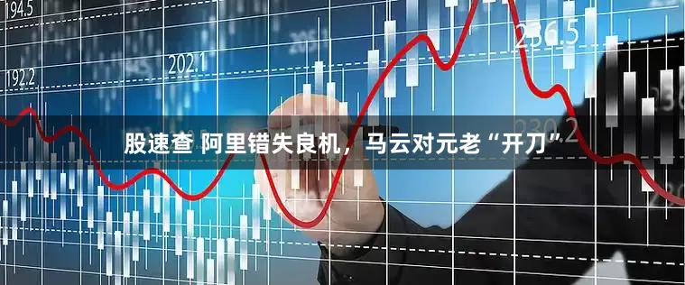 股速查 阿里错失良机，马云对元老“开刀”