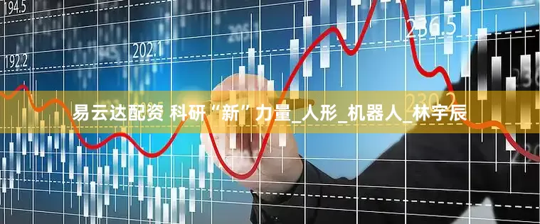 易云达配资 科研“新”力量_人形_机器人_林宇辰