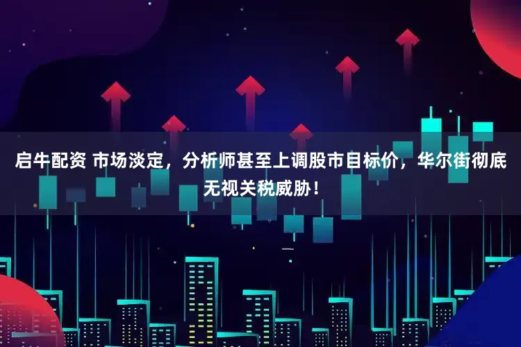 启牛配资 市场淡定，分析师甚至上调股市目标价，华尔街彻底无视关税威胁！