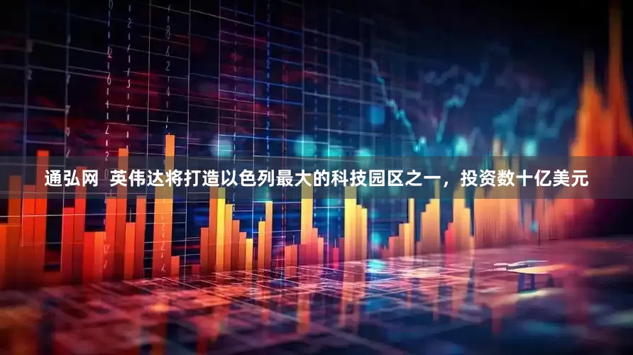 通弘网  英伟达将打造以色列最大的科技园区之一，投资数十亿美元
