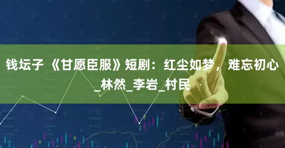 钱坛子 《甘愿臣服》短剧：红尘如梦，难忘初心_林然_李岩_村民
