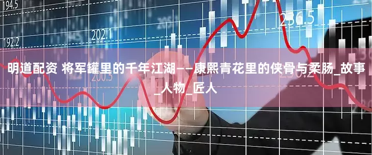 明道配资 将军罐里的千年江湖——康熙青花里的侠骨与柔肠_故事_人物_匠人