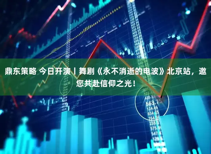鼎东策略 今日开演丨舞剧《永不消逝的电波》北京站，邀您共赴信仰之光！