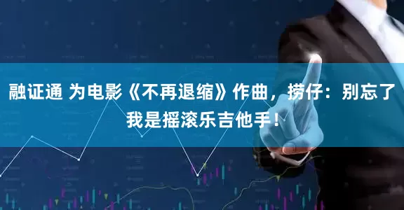 融证通 为电影《不再退缩》作曲，捞仔：别忘了我是摇滚乐吉他手！