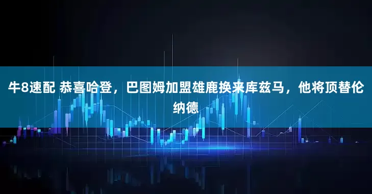 牛8速配 恭喜哈登，巴图姆加盟雄鹿换来库兹马，他将顶替伦纳德