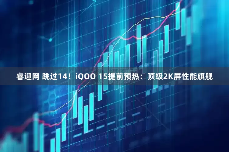 睿迎网 跳过14！iQOO 15提前预热：顶级2K屏性能旗舰