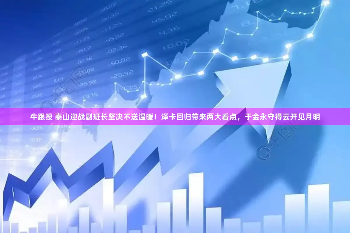牛跟投 泰山迎战副班长坚决不送温暖！泽卡回归带来两大看点，于金永守得云开见月明