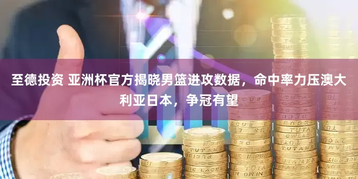 至德投资 亚洲杯官方揭晓男篮进攻数据，命中率力压澳大利亚日本，争冠有望