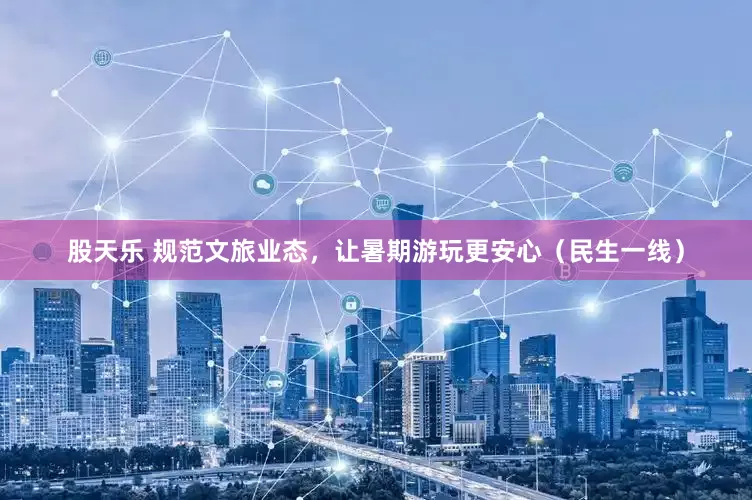 股天乐 规范文旅业态，让暑期游玩更安心（民生一线）