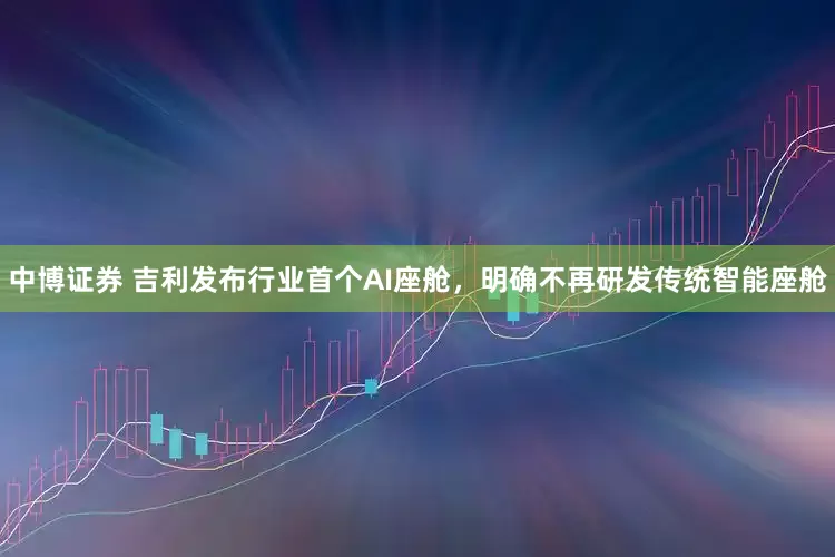 中博证券 吉利发布行业首个AI座舱，明确不再研发传统智能座舱