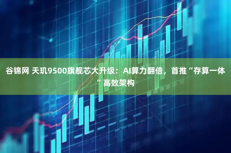 谷锦网 天玑9500旗舰芯大升级：AI算力翻倍，首推“存算一体”高效架构