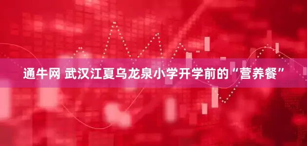 通牛网 武汉江夏乌龙泉小学开学前的“营养餐”