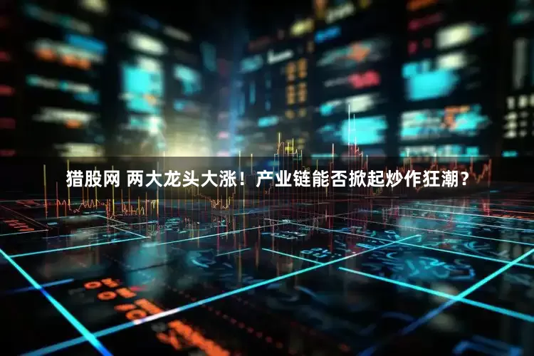猎股网 两大龙头大涨！产业链能否掀起炒作狂潮？