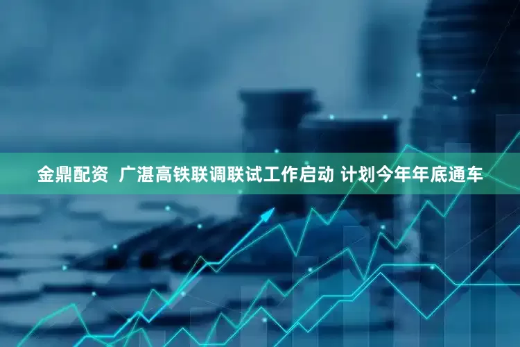 金鼎配资  广湛高铁联调联试工作启动 计划今年年底通车