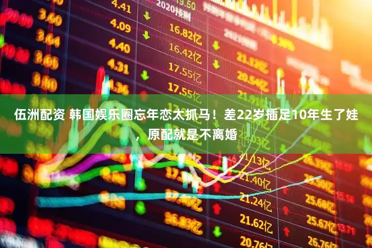 伍洲配资 韩国娱乐圈忘年恋太抓马！差22岁插足10年生了娃，原配就是不离婚