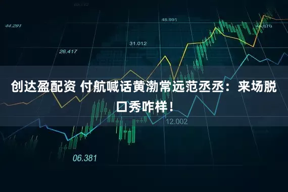 创达盈配资 付航喊话黄渤常远范丞丞：来场脱口秀咋样！
