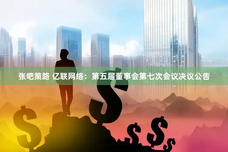 张吧策路 亿联网络：第五届董事会第七次会议决议公告