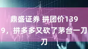 鼎盛证券 拼团价1399,拼多多又砍了茅台一刀