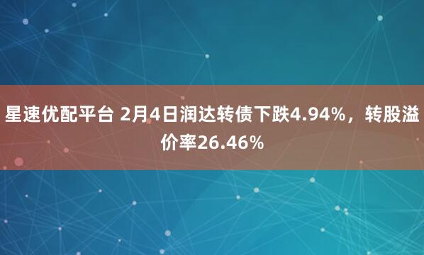 星速优配平台 2月4日润达转债下跌4.94%，转股溢价率26.46%