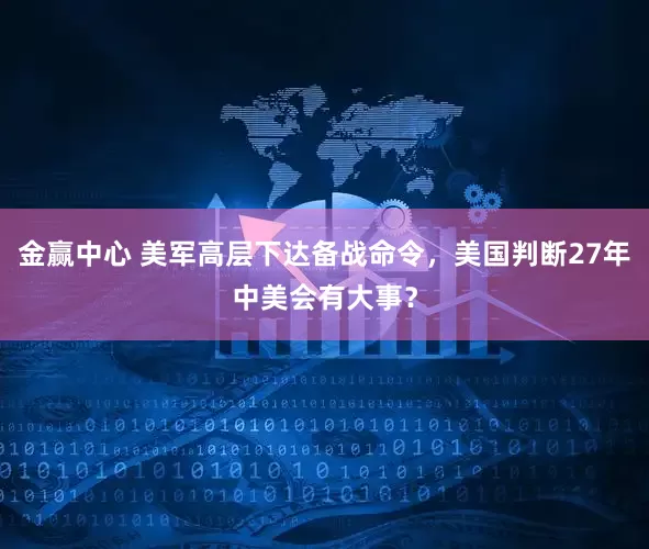 金赢中心 美军高层下达备战命令，美国判断27年中美会有大事？