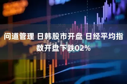 问道管理 日韩股市开盘 日经平均指数开盘下跌02%