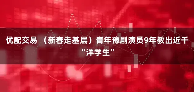优配交易 （新春走基层）青年豫剧演员9年教出近千“洋学生”