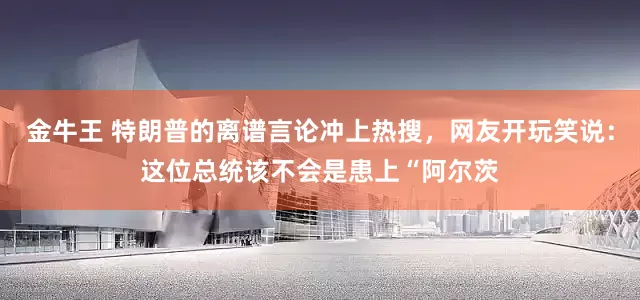 金牛王 特朗普的离谱言论冲上热搜，网友开玩笑说：这位总统该不会是患上“阿尔茨