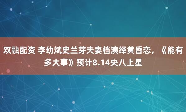 双融配资 李幼斌史兰芽夫妻档演绎黄昏恋，《能有多大事》预计8.14央八上星
