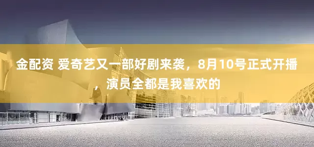 金配资 爱奇艺又一部好剧来袭，8月10号正式开播，演员全都是我喜欢的
