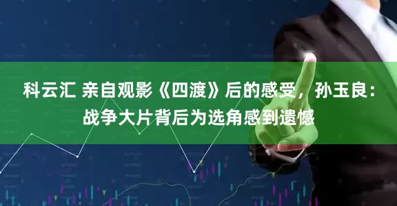科云汇 亲自观影《四渡》后的感受，孙玉良：战争大片背后为选角感到遗憾